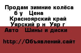 Продам зимние колёса б/у › Цена ­ 6 000 - Красноярский край, Уярский р-н, Уяр г. Авто » Шины и диски   